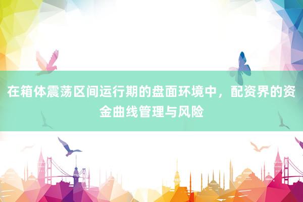 在箱体震荡区间运行期的盘面环境中，配资界的资金曲线管理与风险