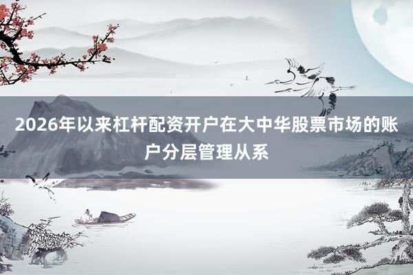 2026年以来杠杆配资开户在大中华股票市场的账户分层管理从系