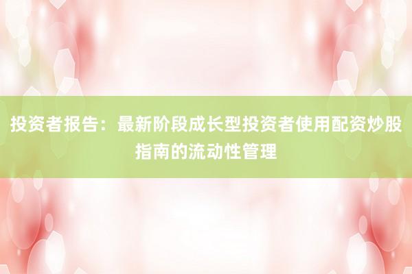 投资者报告：最新阶段成长型投资者使用配资炒股指南的流动性管理