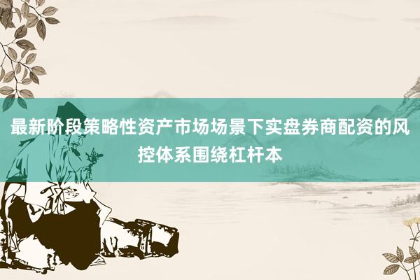 最新阶段策略性资产市场场景下实盘券商配资的风控体系围绕杠杆本