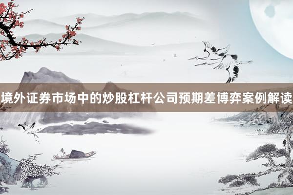 境外证券市场中的炒股杠杆公司预期差博弈案例解读