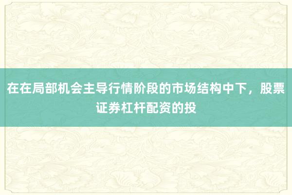 在在局部机会主导行情阶段的市场结构中下，股票证券杠杆配资的投