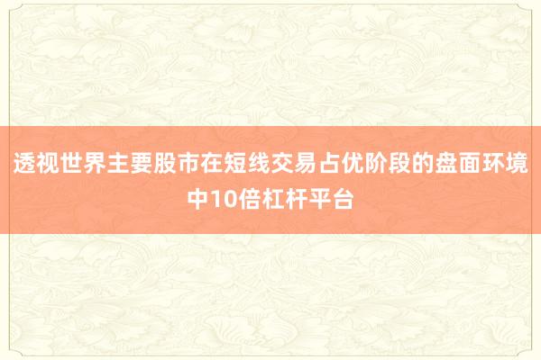 透视世界主要股市在短线交易占优阶段的盘面环境中10倍杠杆平台