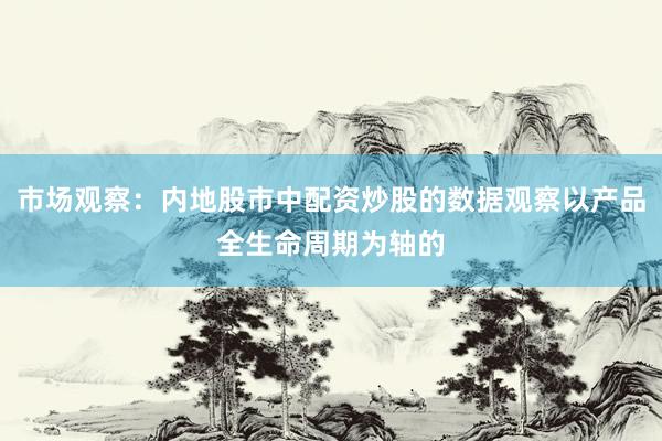 市场观察：内地股市中配资炒股的数据观察以产品全生命周期为轴的