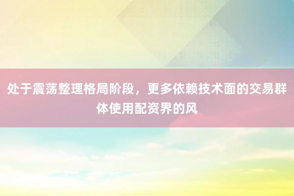 处于震荡整理格局阶段，更多依赖技术面的交易群体使用配资界的风