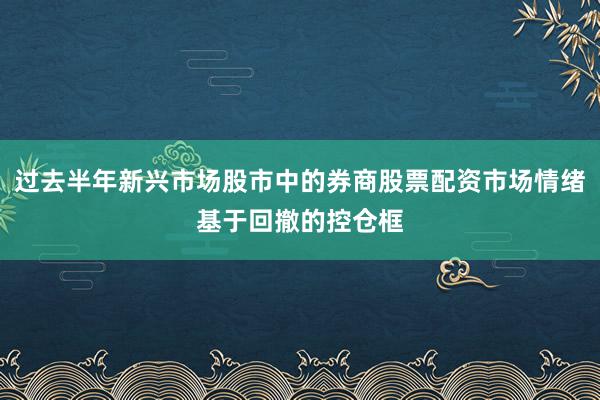 过去半年新兴市场股市中的券商股票配资市场情绪基于回撤的控仓框