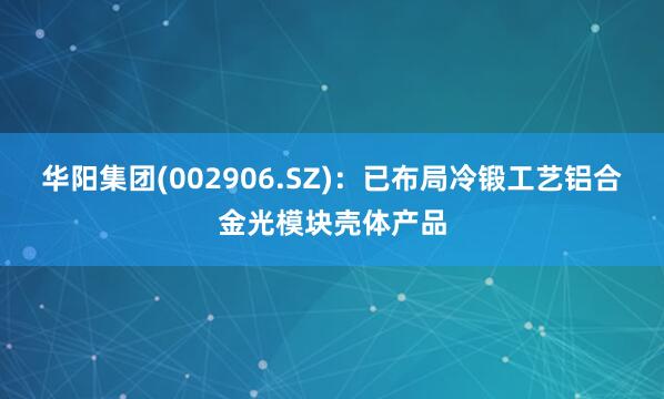 华阳集团(002906.SZ)：已布局冷锻工艺铝合金光模块壳体产品