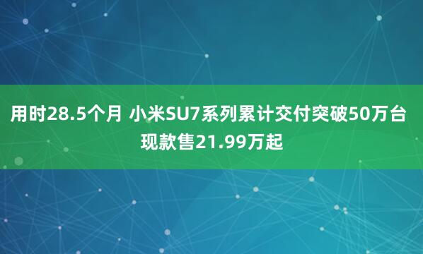 用时28.5个月 小米SU7系列累计交付突破50万台 现款售21.99万起