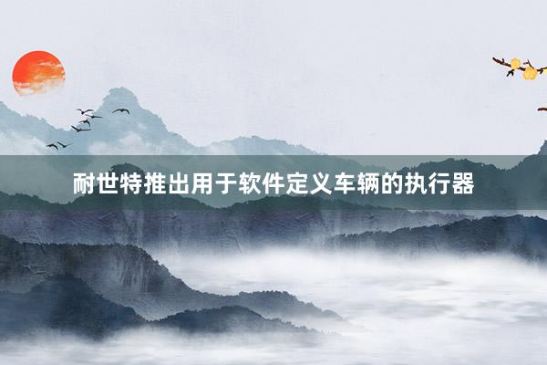 耐世特推出用于软件定义车辆的执行器