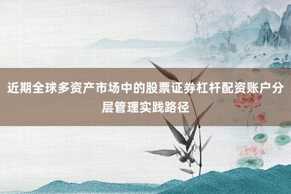 近期全球多资产市场中的股票证券杠杆配资账户分层管理实践路径