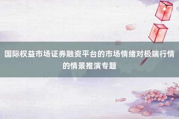 国际权益市场证券融资平台的市场情绪对极端行情的情景推演专题