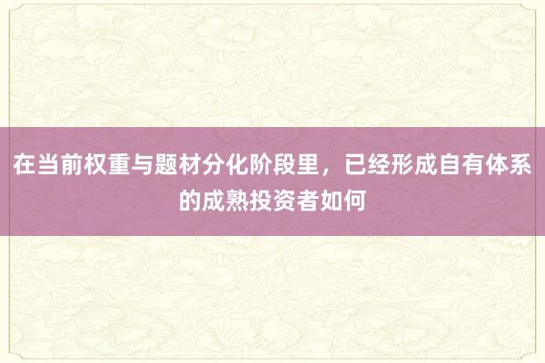 在当前权重与题材分化阶段里，已经形成自有体系的成熟投资者如何