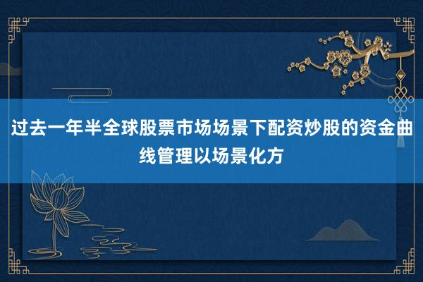 过去一年半全球股票市场场景下配资炒股的资金曲线管理以场景化方