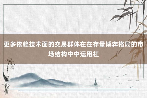 更多依赖技术面的交易群体在在存量博弈格局的市场结构中中运用杠