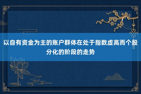 以自有资金为主的账户群体在处于指数虚高而个股分化的阶段的走势