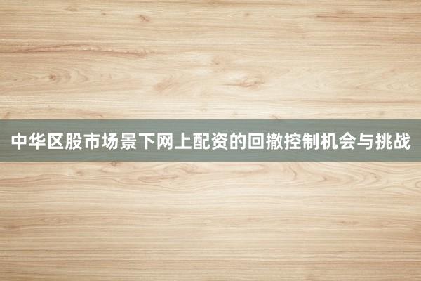中华区股市场景下网上配资的回撤控制机会与挑战