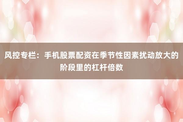 风控专栏：手机股票配资在季节性因素扰动放大的阶段里的杠杆倍数