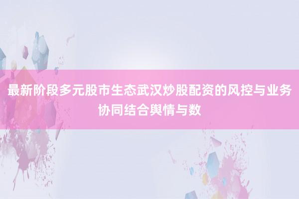 最新阶段多元股市生态武汉炒股配资的风控与业务协同结合舆情与数