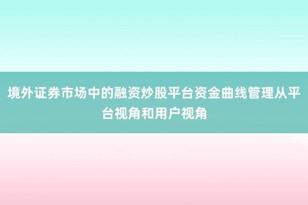境外证券市场中的融资炒股平台资金曲线管理从平台视角和用户视角
