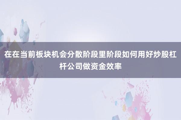 在在当前板块机会分散阶段里阶段如何用好炒股杠杆公司做资金效率