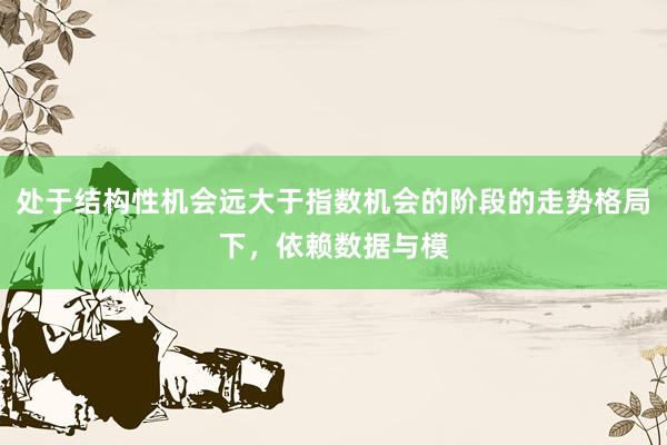 处于结构性机会远大于指数机会的阶段的走势格局下，依赖数据与模