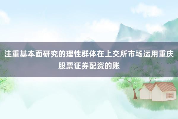 注重基本面研究的理性群体在上交所市场运用重庆股票证券配资的账