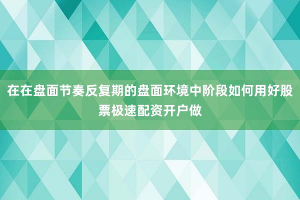 在在盘面节奏反复期的盘面环境中阶段如何用好股票极速配资开户做