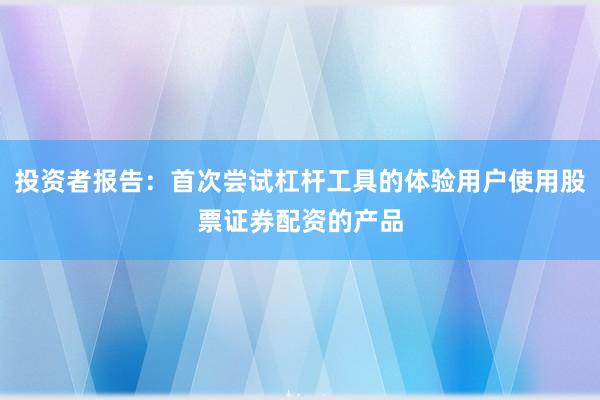 投资者报告：首次尝试杠杆工具的体验用户使用股票证券配资的产品
