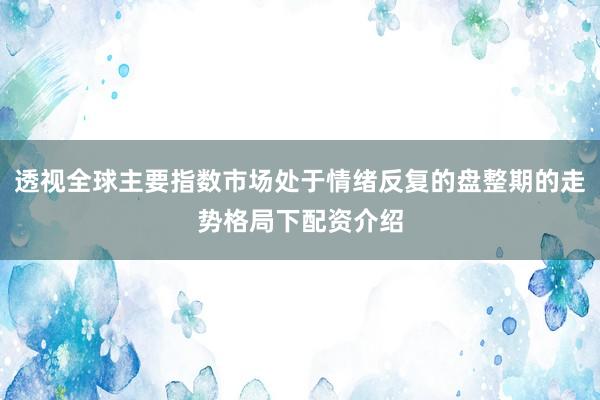 透视全球主要指数市场处于情绪反复的盘整期的走势格局下配资介绍
