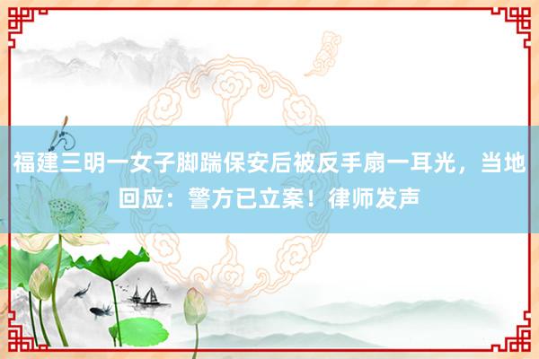 福建三明一女子脚踹保安后被反手扇一耳光，当地回应：警方已立案！律师发声