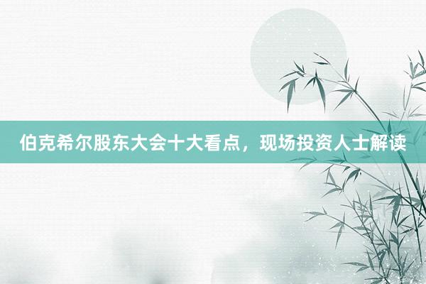 伯克希尔股东大会十大看点，现场投资人士解读