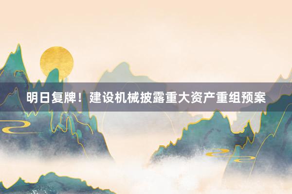 明日复牌！建设机械披露重大资产重组预案