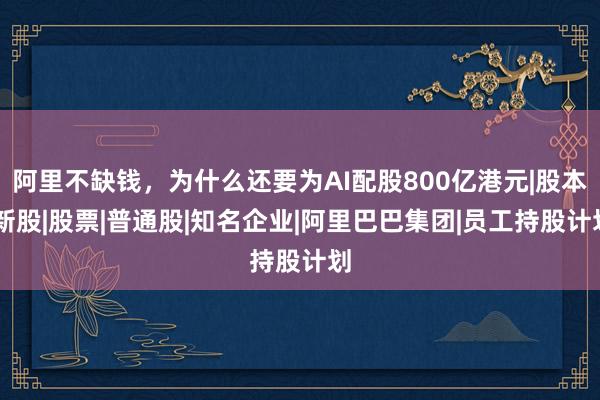 阿里不缺钱，为什么还要为AI配股800亿港元|股本|新股|股票|普通股|知名企业|阿里巴巴集团|员工持股计划