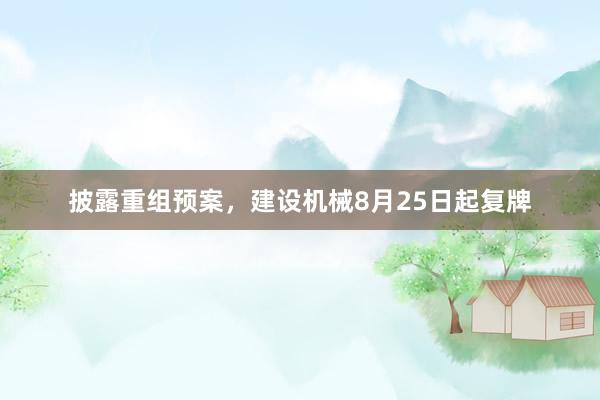 披露重组预案，建设机械8月25日起复牌
