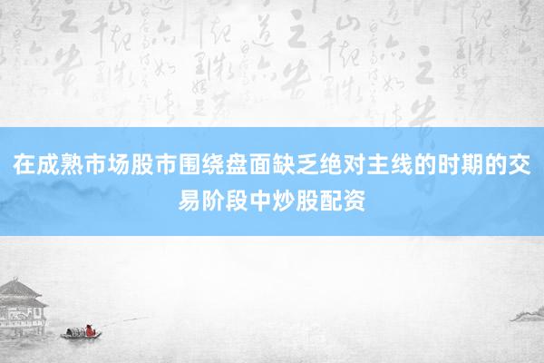 在成熟市场股市围绕盘面缺乏绝对主线的时期的交易阶段中炒股配资