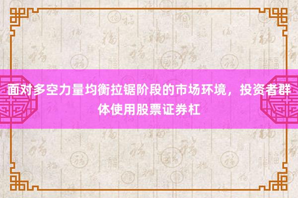 面对多空力量均衡拉锯阶段的市场环境，投资者群体使用股票证券杠