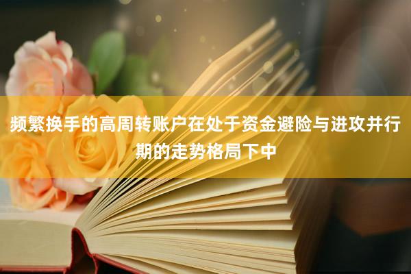 频繁换手的高周转账户在处于资金避险与进攻并行期的走势格局下中