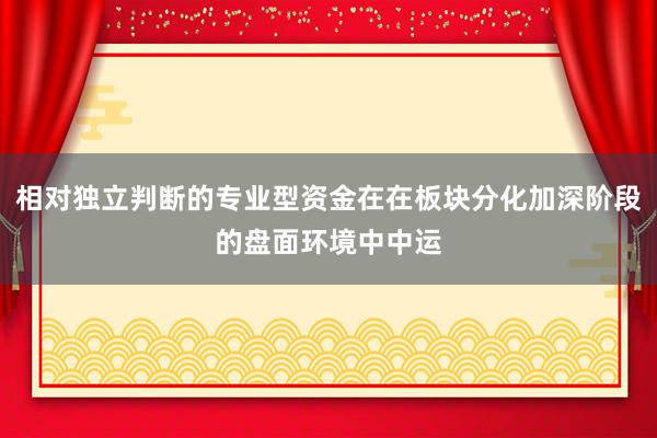 相对独立判断的专业型资金在在板块分化加深阶段的盘面环境中中运