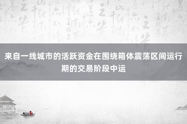 来自一线城市的活跃资金在围绕箱体震荡区间运行期的交易阶段中运