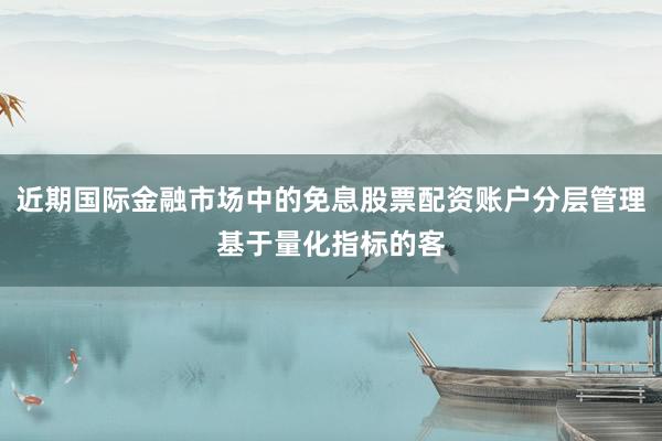 近期国际金融市场中的免息股票配资账户分层管理基于量化指标的客