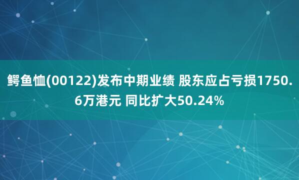 鳄鱼恤(00122)发布中期业绩 股东应占亏损1750.6万港元 同比扩大50.24%