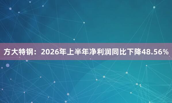 方大特钢：2026年上半年净利润同比下降48.56%