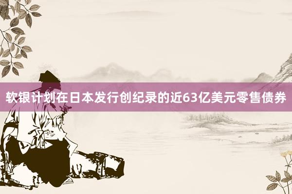 软银计划在日本发行创纪录的近63亿美元零售债券