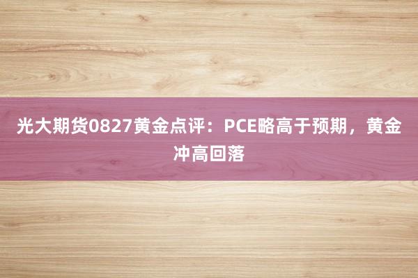 光大期货0827黄金点评：PCE略高于预期，黄金冲高回落