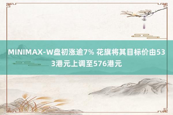 MINIMAX-W盘初涨逾7% 花旗将其目标价由533港元上调至576港元