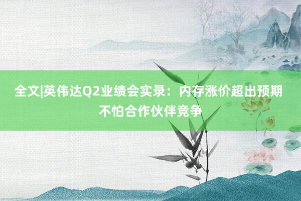 全文|英伟达Q2业绩会实录：内存涨价超出预期 不怕合作伙伴竞争