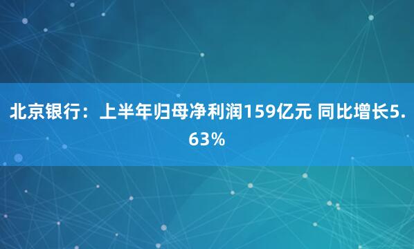 北京银行：上半年归母净利润159亿元 同比增长5.63%