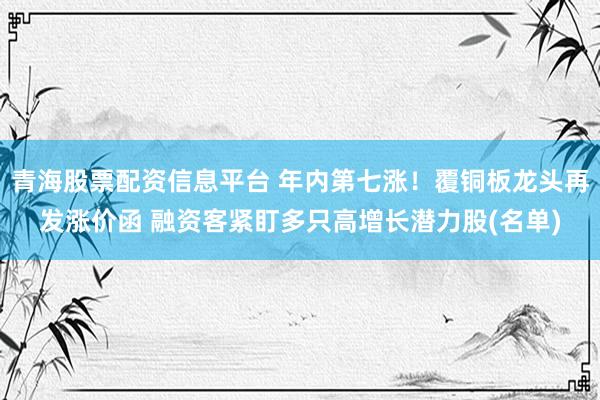 青海股票配资信息平台 年内第七涨！覆铜板龙头再发涨价函 融资客紧盯多只高增长潜力股(名单)