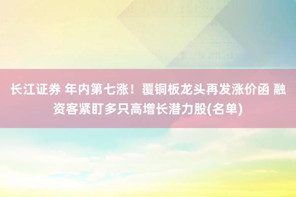 长江证券 年内第七涨！覆铜板龙头再发涨价函 融资客紧盯多只高增长潜力股(名单)
