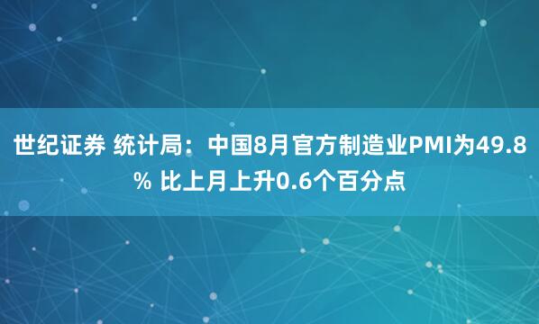 世纪证券 统计局：中国8月官方制造业PMI为49.8% 比上月上升0.6个百分点